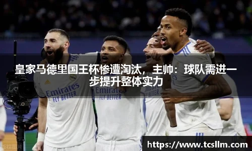 皇家马德里国王杯惨遭淘汰，主帅：球队需进一步提升整体实力