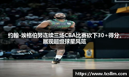 约翰-埃格伯努连续三场CBA比赛砍下30+得分，展现超级球星风范
