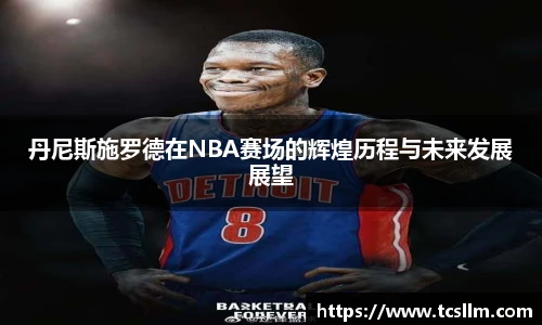 丹尼斯施罗德在NBA赛场的辉煌历程与未来发展展望