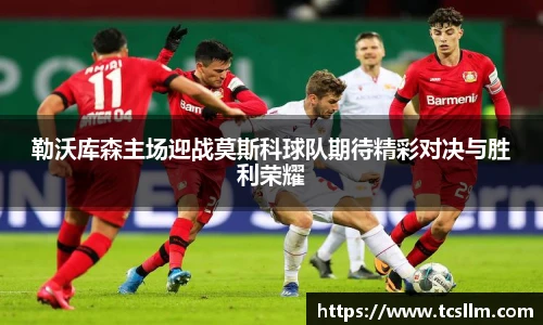 勒沃库森主场迎战莫斯科球队期待精彩对决与胜利荣耀