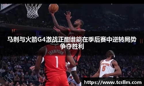 马刺与火箭G4激战正酣谁能在季后赛中逆转局势争夺胜利