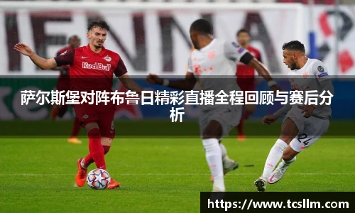 萨尔斯堡对阵布鲁日精彩直播全程回顾与赛后分析